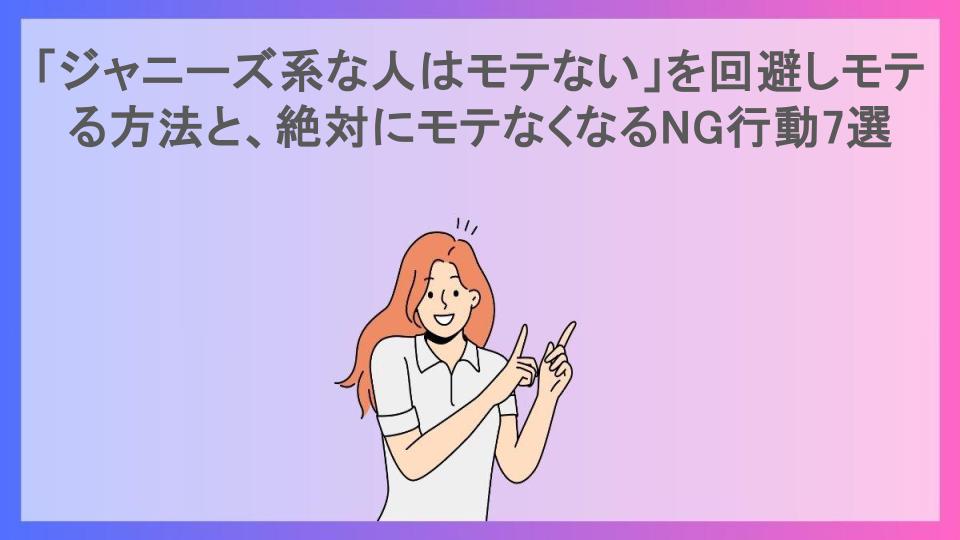 「ジャニーズ系な人はモテない」を回避しモテる方法と、絶対にモテなくなるNG行動7選